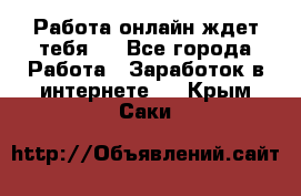 Работа онлайн ждет тебя!  - Все города Работа » Заработок в интернете   . Крым,Саки